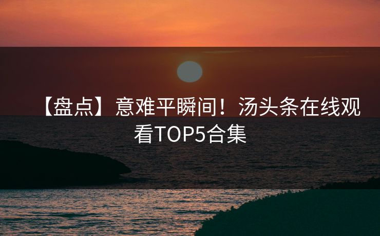 【盘点】意难平瞬间！汤头条在线观看TOP5合集