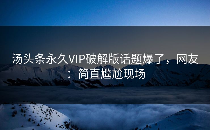 汤头条永久VIP破解版话题爆了，网友：简直尴尬现场