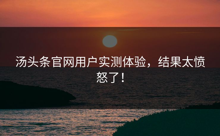 汤头条官网用户实测体验，结果太愤怒了！