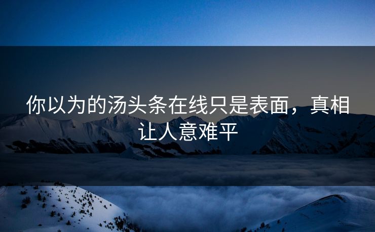 你以为的汤头条在线只是表面，真相让人意难平
