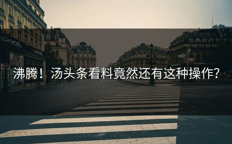 沸腾！汤头条看料竟然还有这种操作？