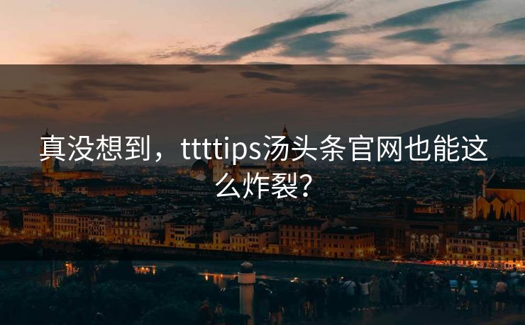真没想到，ttttips汤头条官网也能这么炸裂？