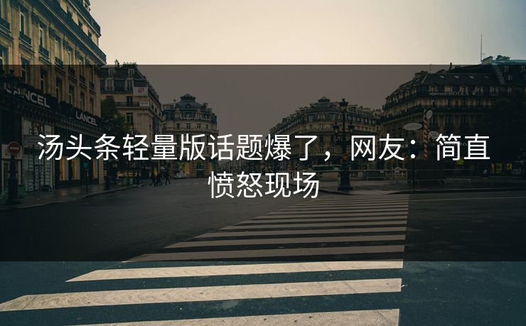 汤头条轻量版话题爆了，网友：简直愤怒现场