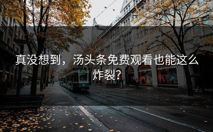 真没想到，汤头条免费观看也能这么炸裂？