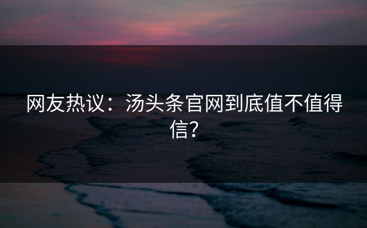 网友热议：汤头条官网到底值不值得信？