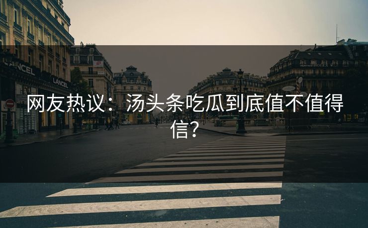 网友热议：汤头条吃瓜到底值不值得信？