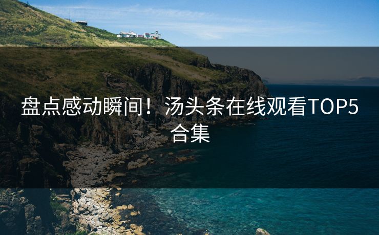 盘点感动瞬间！汤头条在线观看TOP5合集