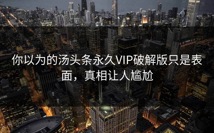 你以为的汤头条永久VIP破解版只是表面，真相让人尴尬