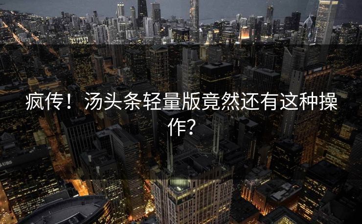 疯传！汤头条轻量版竟然还有这种操作？