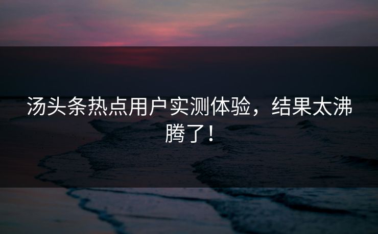 汤头条热点用户实测体验，结果太沸腾了！