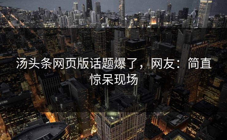 汤头条网页版话题爆了，网友：简直惊呆现场