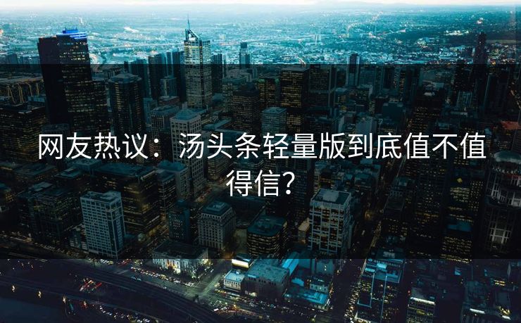 网友热议：汤头条轻量版到底值不值得信？
