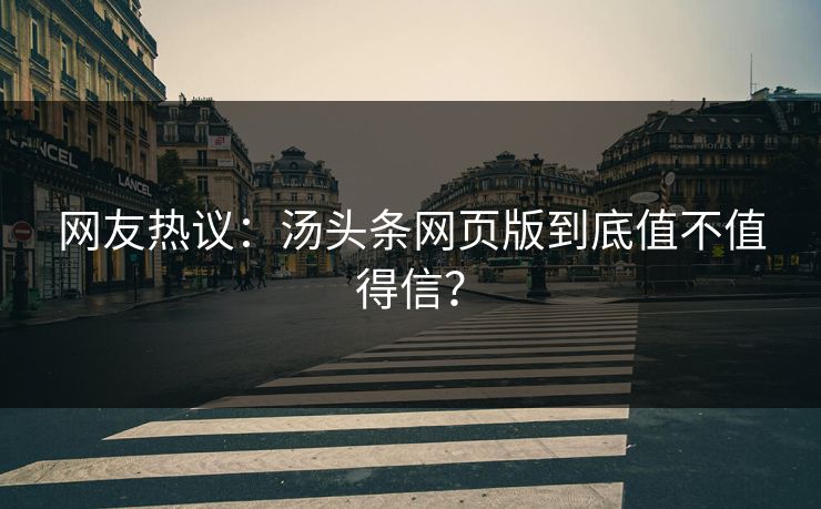 网友热议：汤头条网页版到底值不值得信？