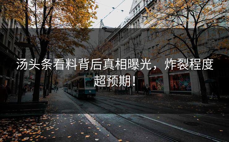 汤头条看料背后真相曝光，炸裂程度超预期！