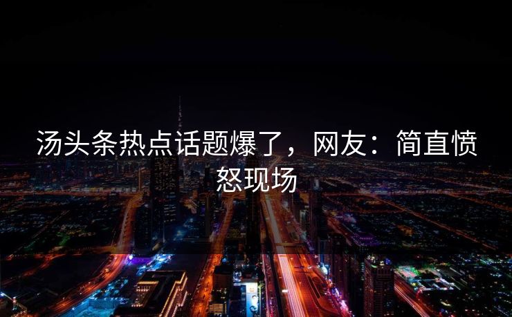 汤头条热点话题爆了，网友：简直愤怒现场