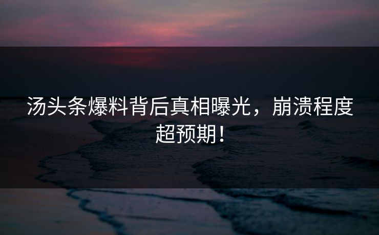 汤头条爆料背后真相曝光，崩溃程度超预期！