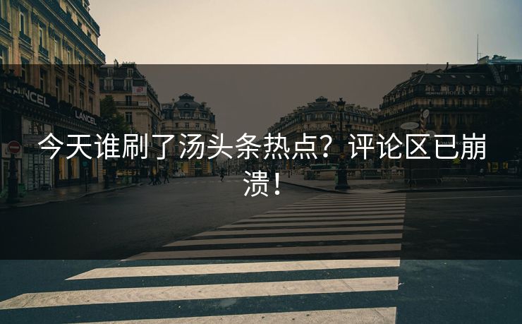 今天谁刷了汤头条热点？评论区已崩溃！