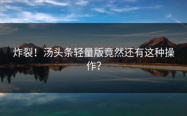 炸裂！汤头条轻量版竟然还有这种操作？