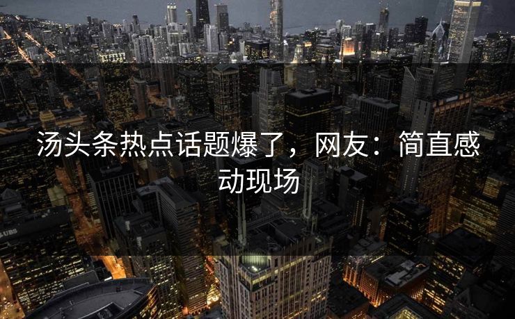 汤头条热点话题爆了，网友：简直感动现场