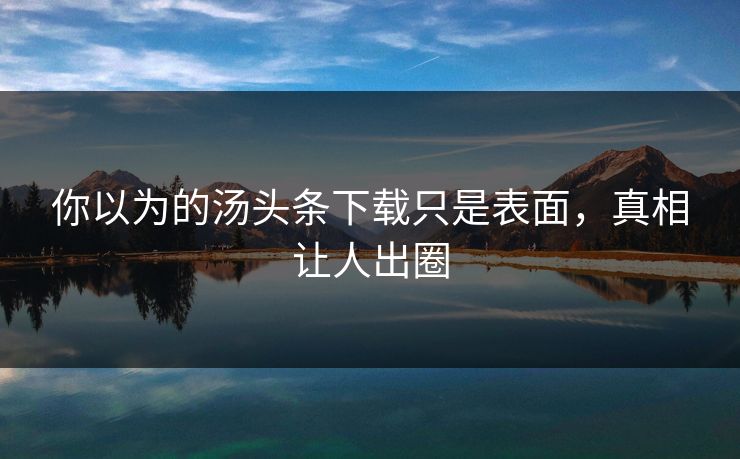 你以为的汤头条下载只是表面，真相让人出圈
