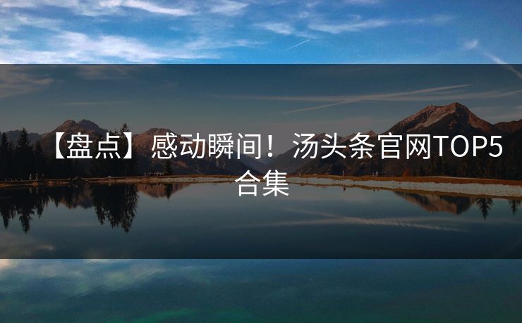 【盘点】感动瞬间！汤头条官网TOP5合集