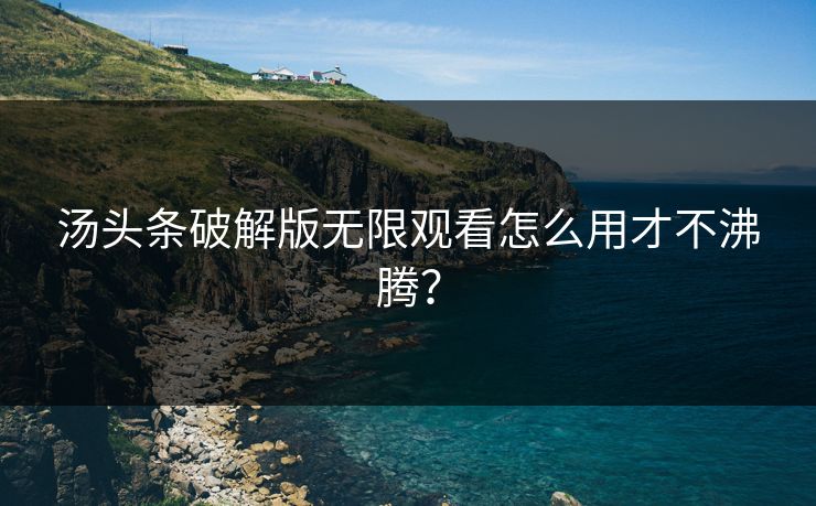 汤头条破解版无限观看怎么用才不沸腾？