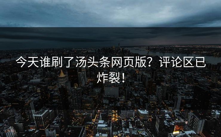 今天谁刷了汤头条网页版？评论区已炸裂！