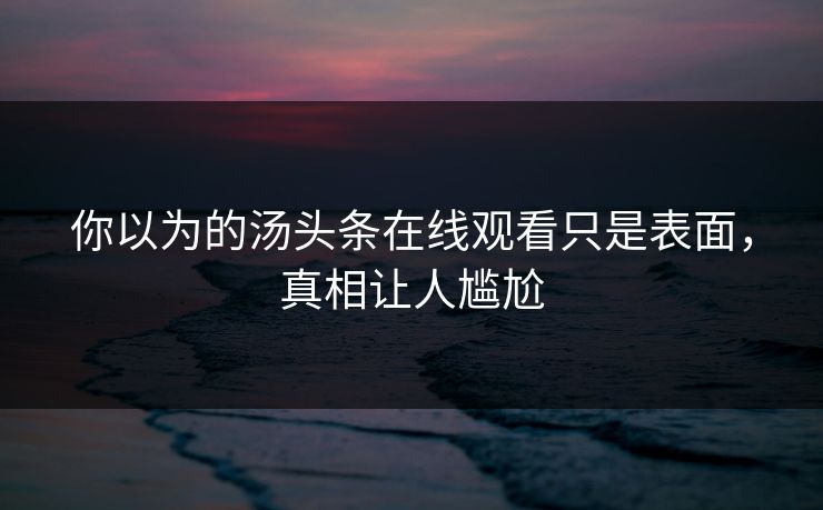 你以为的汤头条在线观看只是表面，真相让人尴尬