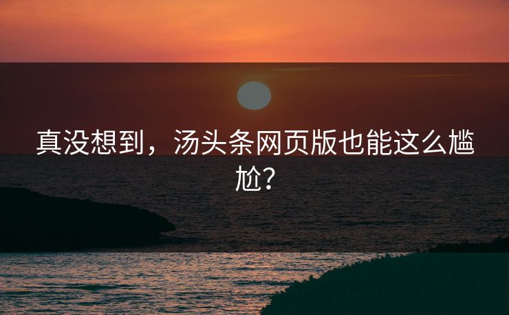 真没想到，汤头条网页版也能这么尴尬？