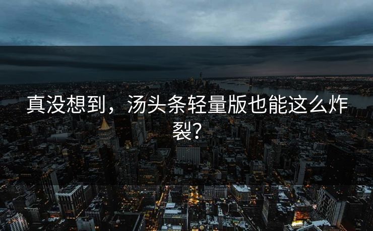 真没想到，汤头条轻量版也能这么炸裂？