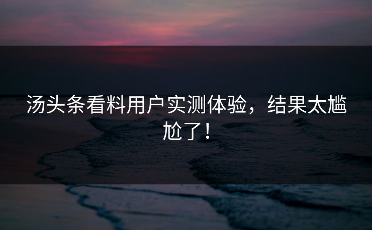 汤头条看料用户实测体验，结果太尴尬了！