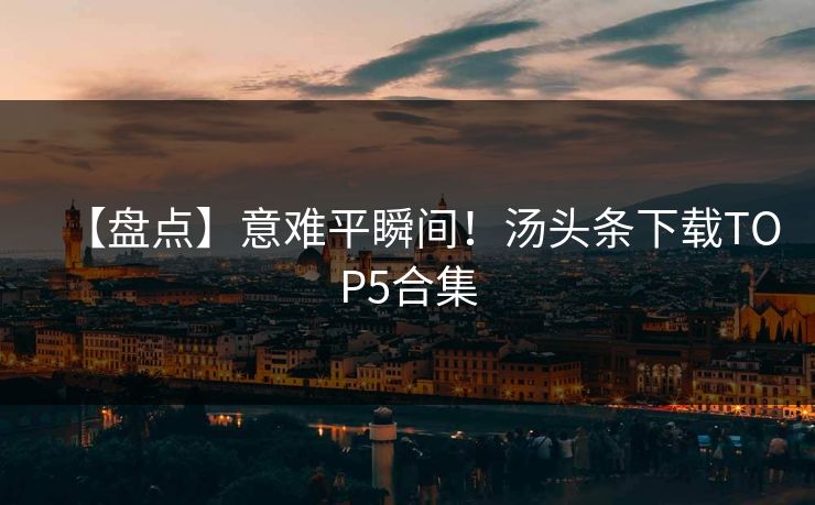 【盘点】意难平瞬间！汤头条下载TOP5合集