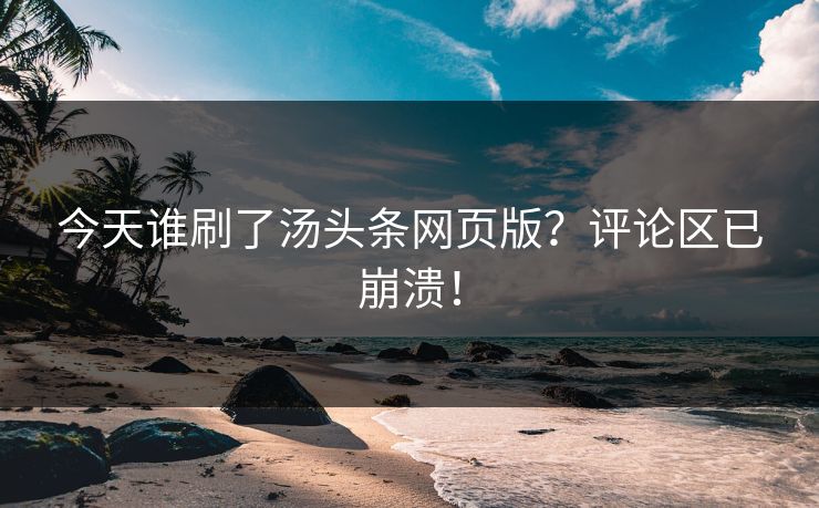 今天谁刷了汤头条网页版？评论区已崩溃！