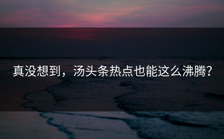 真没想到，汤头条热点也能这么沸腾？