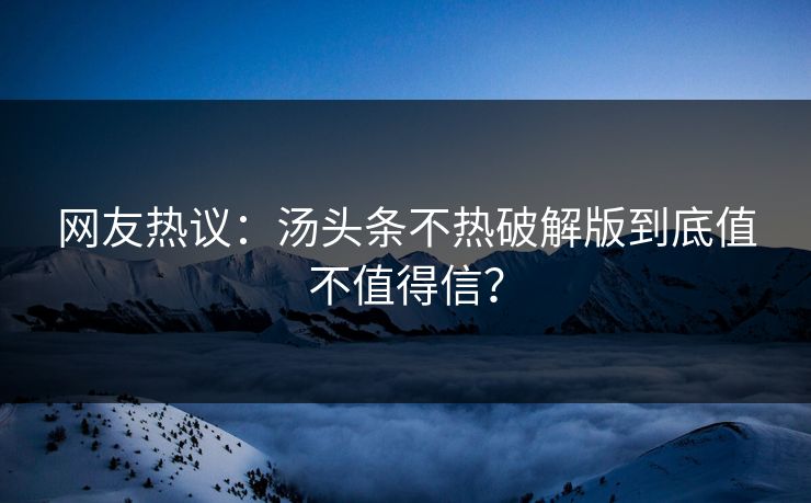 网友热议：汤头条不热破解版到底值不值得信？