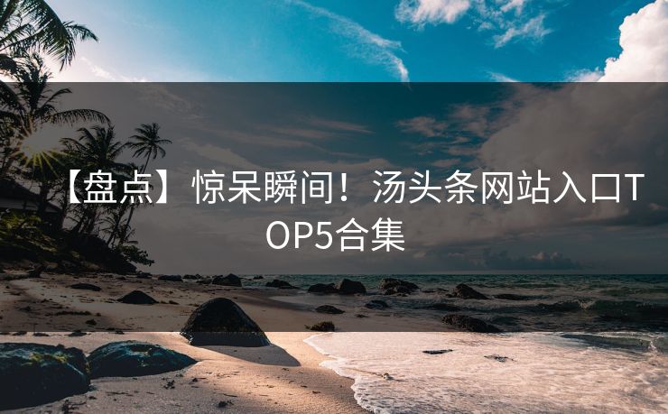 【盘点】惊呆瞬间！汤头条网站入口TOP5合集