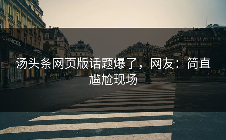 汤头条网页版话题爆了，网友：简直尴尬现场