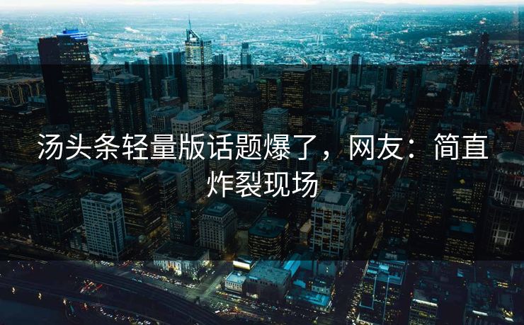 汤头条轻量版话题爆了，网友：简直炸裂现场