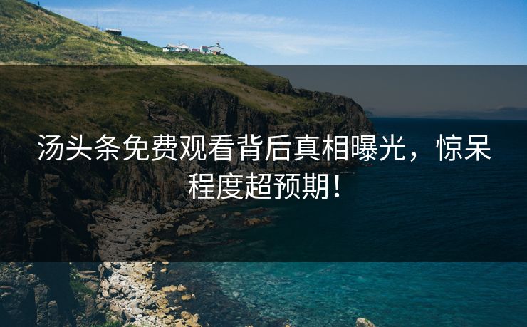 汤头条免费观看背后真相曝光，惊呆程度超预期！
