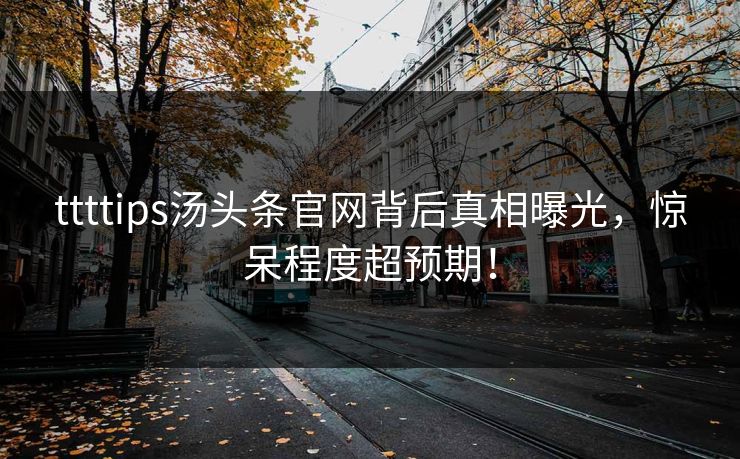 ttttips汤头条官网背后真相曝光，惊呆程度超预期！