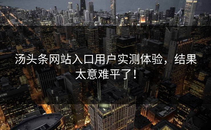 汤头条网站入口用户实测体验，结果太意难平了！