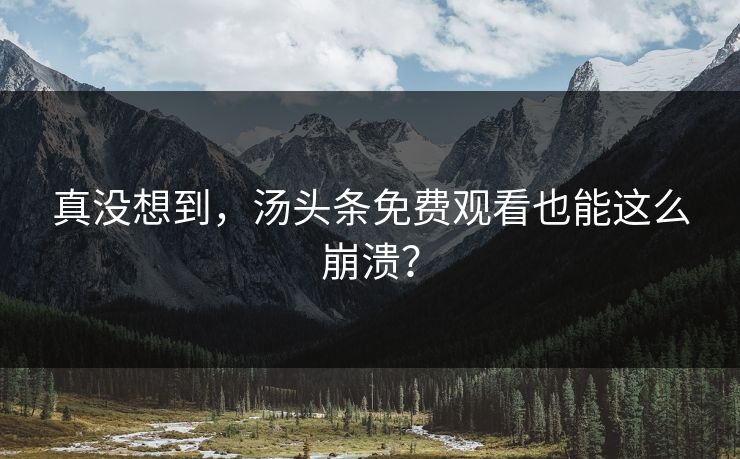 真没想到，汤头条免费观看也能这么崩溃？