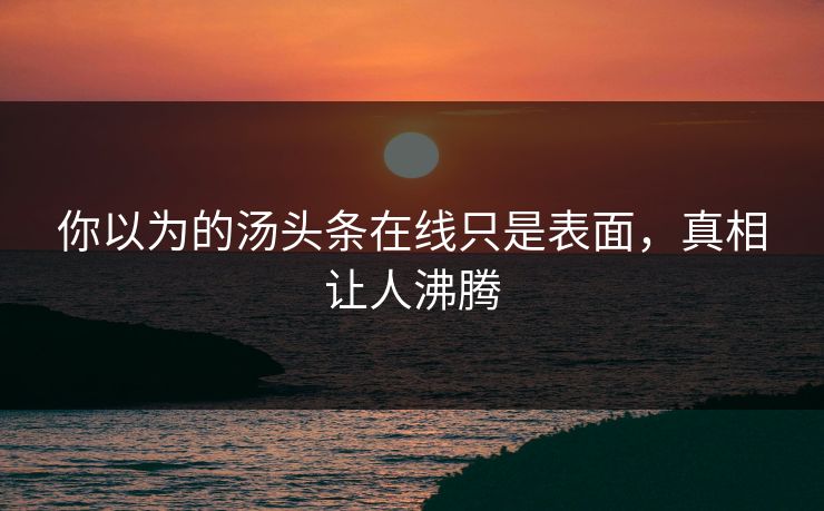 你以为的汤头条在线只是表面，真相让人沸腾