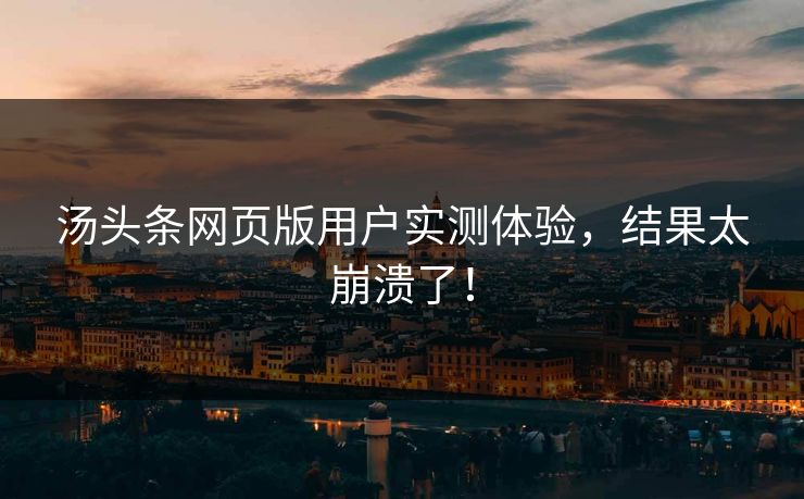汤头条网页版用户实测体验，结果太崩溃了！