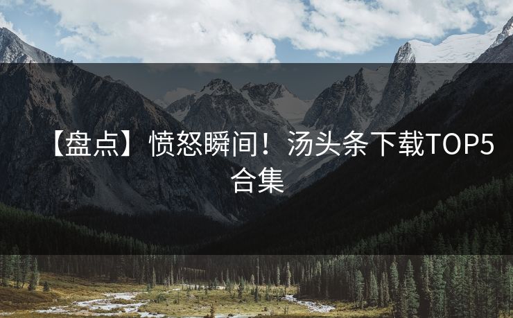 【盘点】愤怒瞬间！汤头条下载TOP5合集