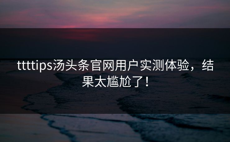 ttttips汤头条官网用户实测体验，结果太尴尬了！