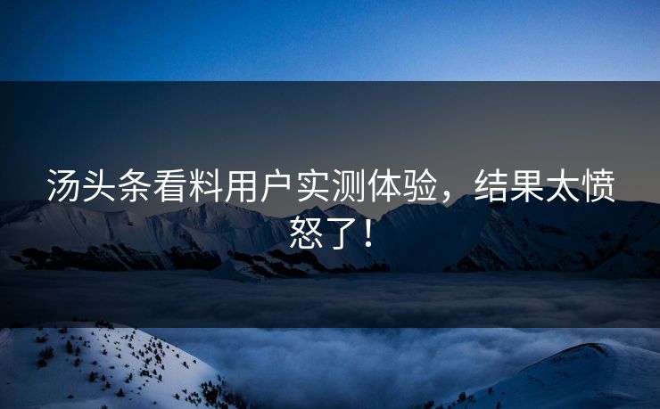 汤头条看料用户实测体验，结果太愤怒了！