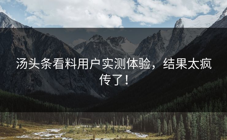 汤头条看料用户实测体验，结果太疯传了！