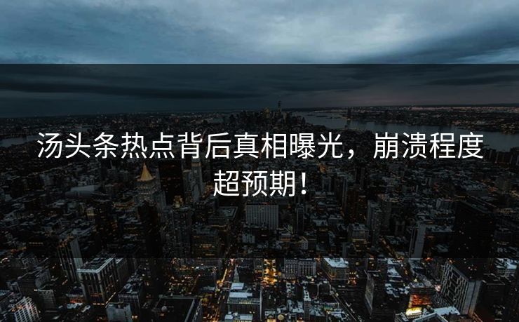 汤头条热点背后真相曝光，崩溃程度超预期！