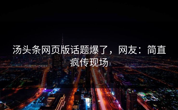 汤头条网页版话题爆了，网友：简直疯传现场